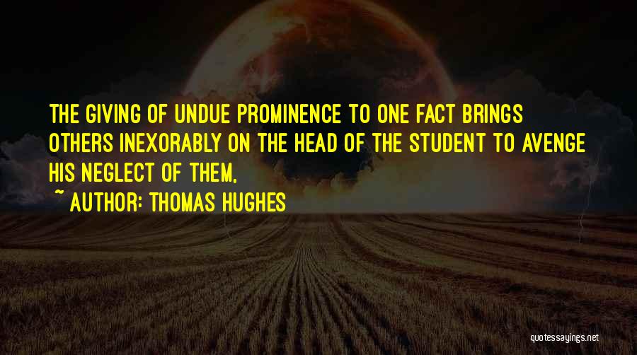 Thomas Hughes Quotes: The Giving Of Undue Prominence To One Fact Brings Others Inexorably On The Head Of The Student To Avenge His