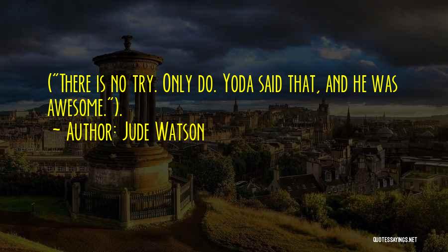 Jude Watson Quotes: (there Is No Try. Only Do. Yoda Said That, And He Was Awesome.).