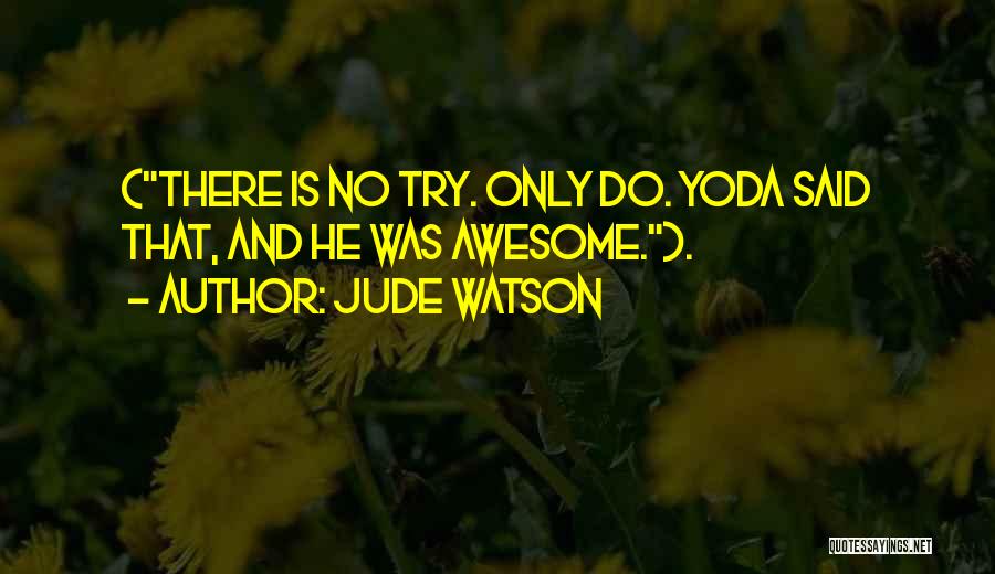 Jude Watson Quotes: (there Is No Try. Only Do. Yoda Said That, And He Was Awesome.).