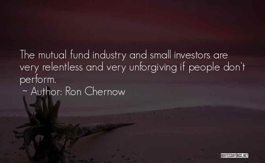 Ron Chernow Quotes: The Mutual Fund Industry And Small Investors Are Very Relentless And Very Unforgiving If People Don't Perform.