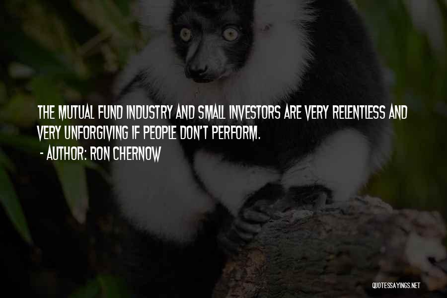 Ron Chernow Quotes: The Mutual Fund Industry And Small Investors Are Very Relentless And Very Unforgiving If People Don't Perform.