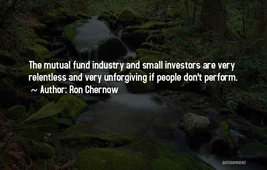 Ron Chernow Quotes: The Mutual Fund Industry And Small Investors Are Very Relentless And Very Unforgiving If People Don't Perform.
