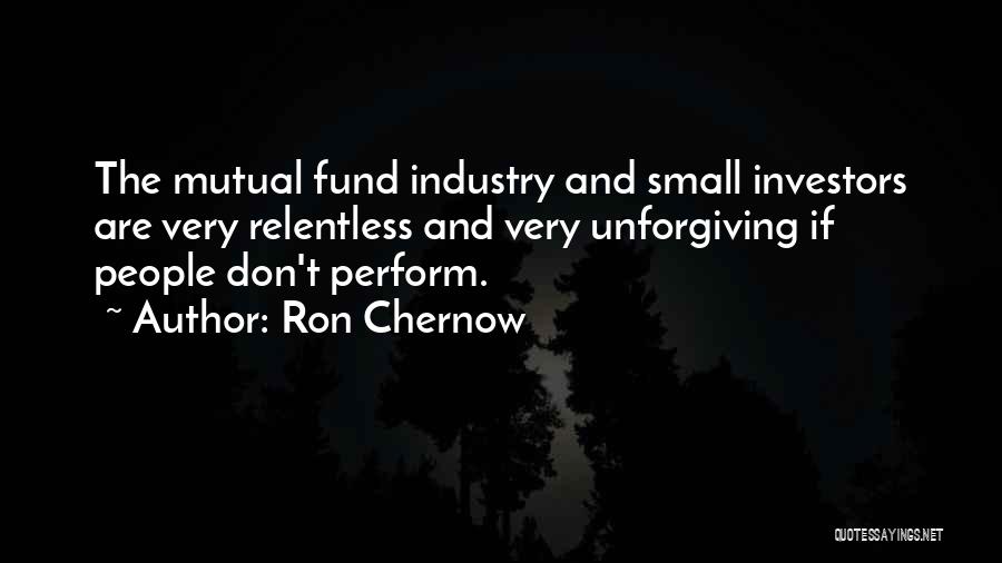 Ron Chernow Quotes: The Mutual Fund Industry And Small Investors Are Very Relentless And Very Unforgiving If People Don't Perform.