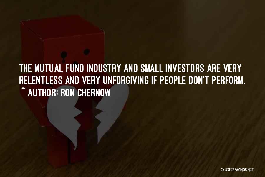 Ron Chernow Quotes: The Mutual Fund Industry And Small Investors Are Very Relentless And Very Unforgiving If People Don't Perform.