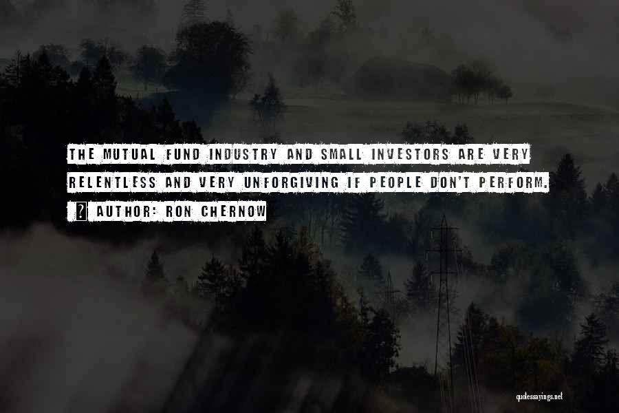 Ron Chernow Quotes: The Mutual Fund Industry And Small Investors Are Very Relentless And Very Unforgiving If People Don't Perform.