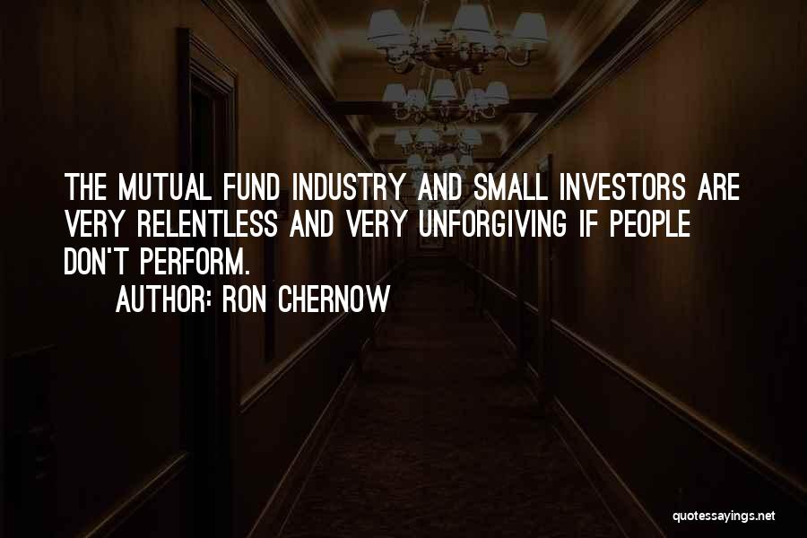 Ron Chernow Quotes: The Mutual Fund Industry And Small Investors Are Very Relentless And Very Unforgiving If People Don't Perform.