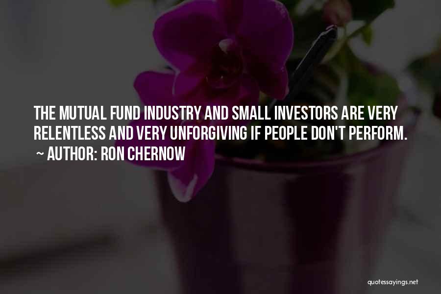 Ron Chernow Quotes: The Mutual Fund Industry And Small Investors Are Very Relentless And Very Unforgiving If People Don't Perform.