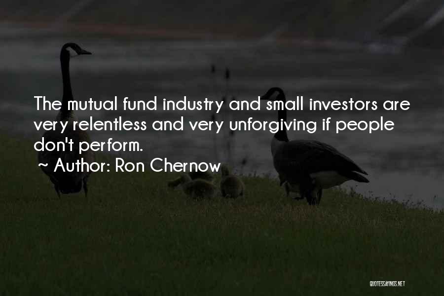 Ron Chernow Quotes: The Mutual Fund Industry And Small Investors Are Very Relentless And Very Unforgiving If People Don't Perform.