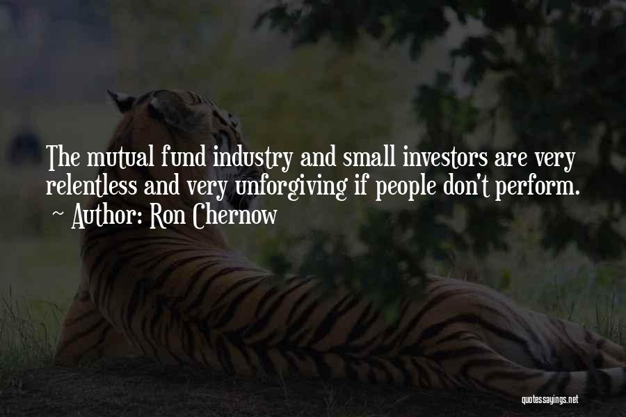 Ron Chernow Quotes: The Mutual Fund Industry And Small Investors Are Very Relentless And Very Unforgiving If People Don't Perform.