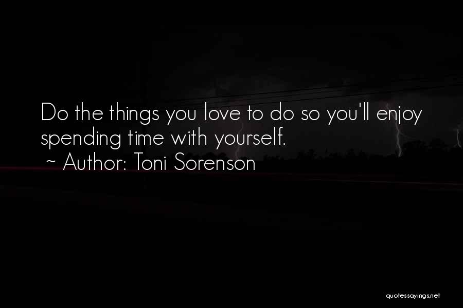 Toni Sorenson Quotes: Do The Things You Love To Do So You'll Enjoy Spending Time With Yourself.