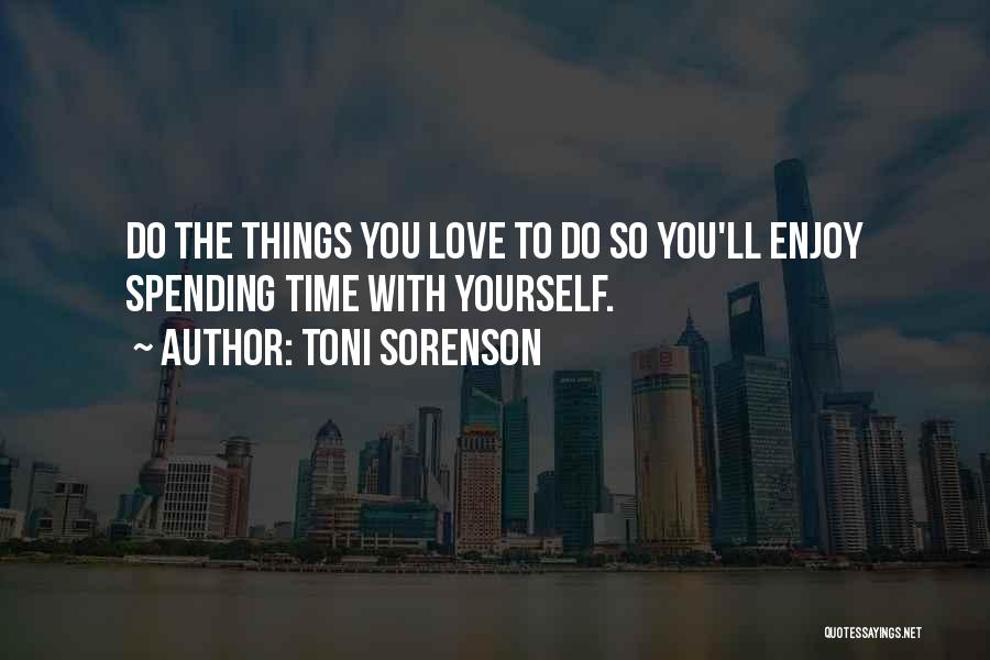 Toni Sorenson Quotes: Do The Things You Love To Do So You'll Enjoy Spending Time With Yourself.