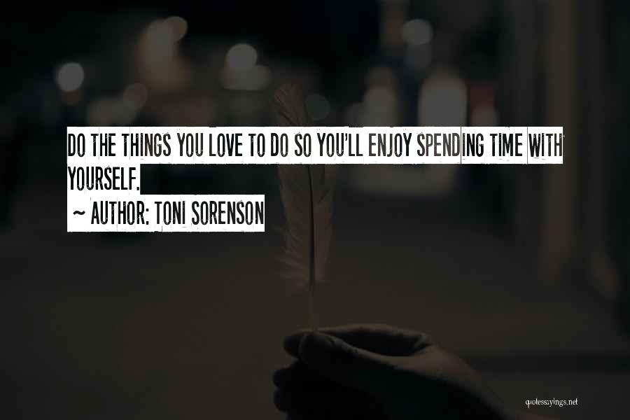 Toni Sorenson Quotes: Do The Things You Love To Do So You'll Enjoy Spending Time With Yourself.