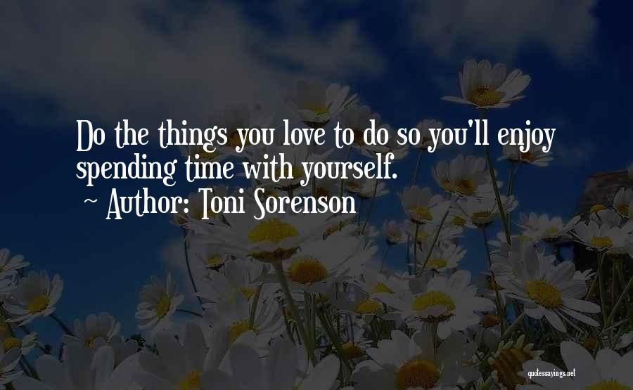 Toni Sorenson Quotes: Do The Things You Love To Do So You'll Enjoy Spending Time With Yourself.