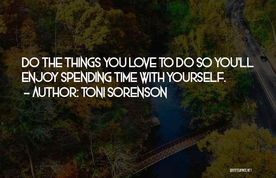 Toni Sorenson Quotes: Do The Things You Love To Do So You'll Enjoy Spending Time With Yourself.