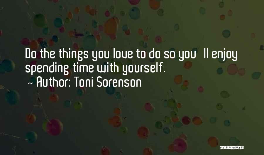 Toni Sorenson Quotes: Do The Things You Love To Do So You'll Enjoy Spending Time With Yourself.