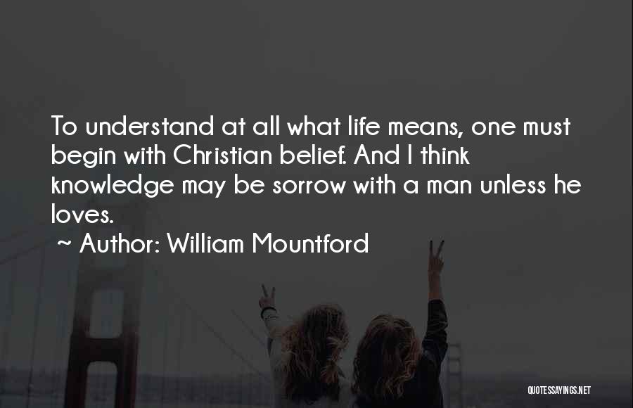 William Mountford Quotes: To Understand At All What Life Means, One Must Begin With Christian Belief. And I Think Knowledge May Be Sorrow