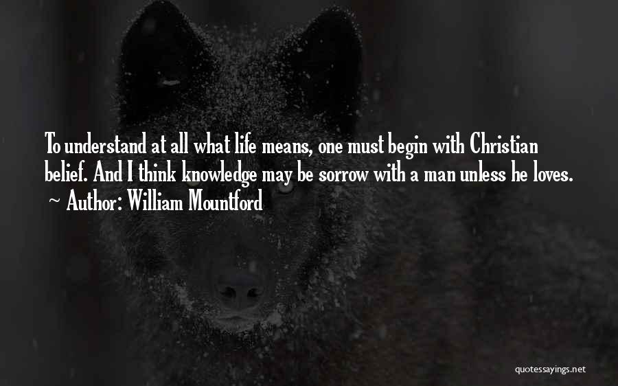 William Mountford Quotes: To Understand At All What Life Means, One Must Begin With Christian Belief. And I Think Knowledge May Be Sorrow