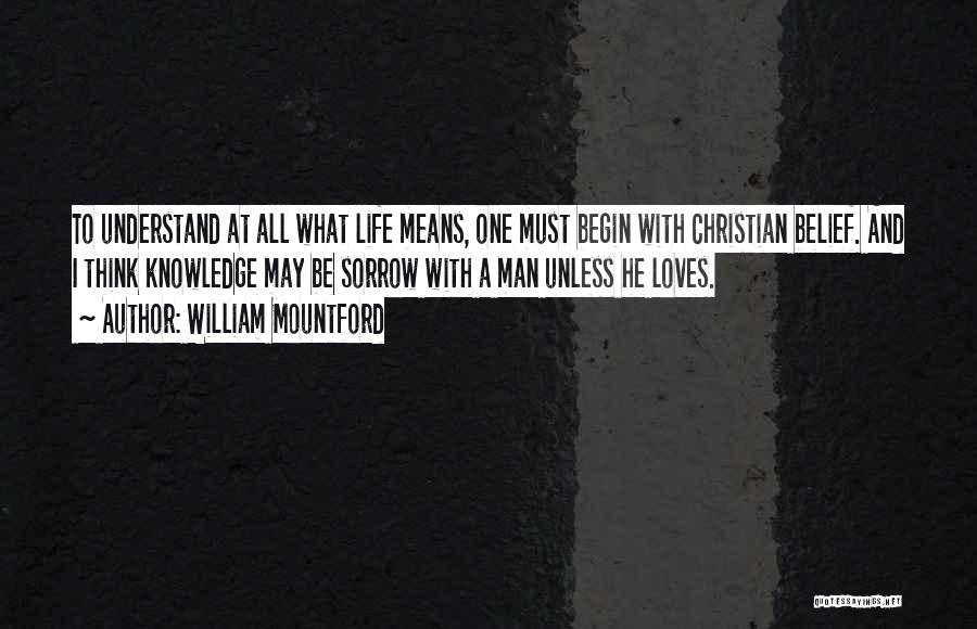 William Mountford Quotes: To Understand At All What Life Means, One Must Begin With Christian Belief. And I Think Knowledge May Be Sorrow