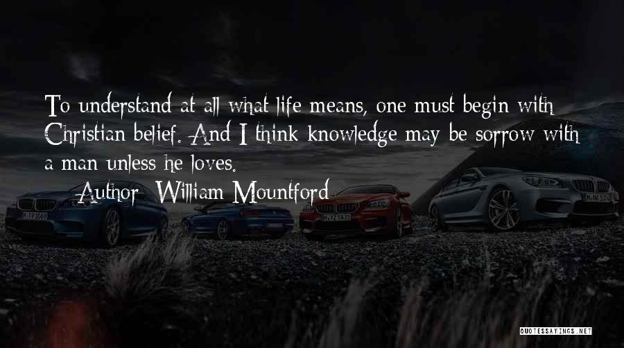 William Mountford Quotes: To Understand At All What Life Means, One Must Begin With Christian Belief. And I Think Knowledge May Be Sorrow