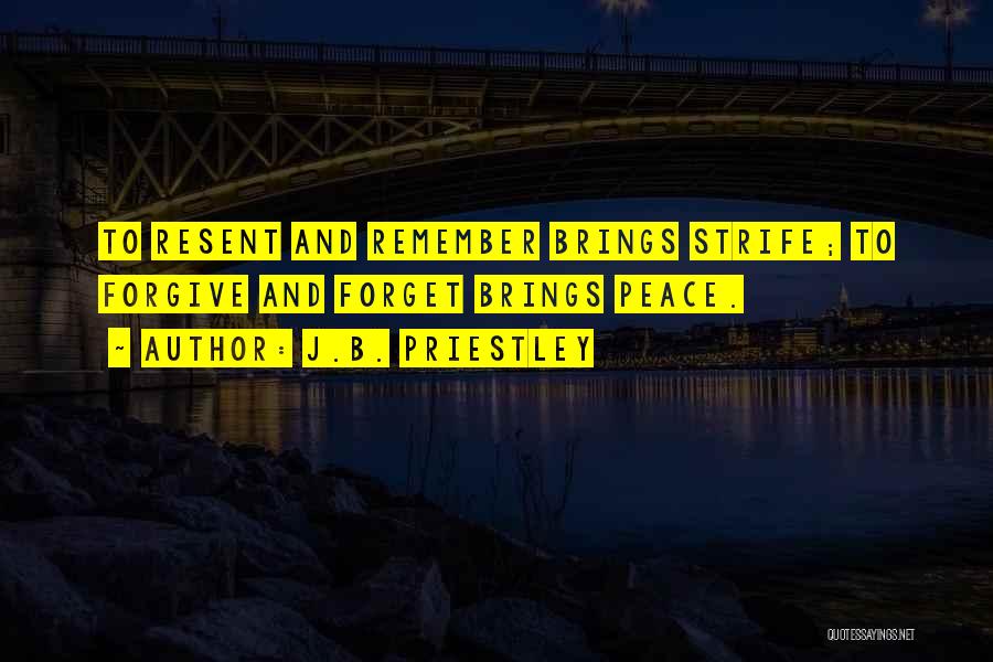 J.B. Priestley Quotes: To Resent And Remember Brings Strife; To Forgive And Forget Brings Peace.