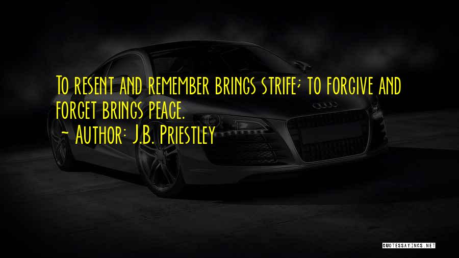 J.B. Priestley Quotes: To Resent And Remember Brings Strife; To Forgive And Forget Brings Peace.