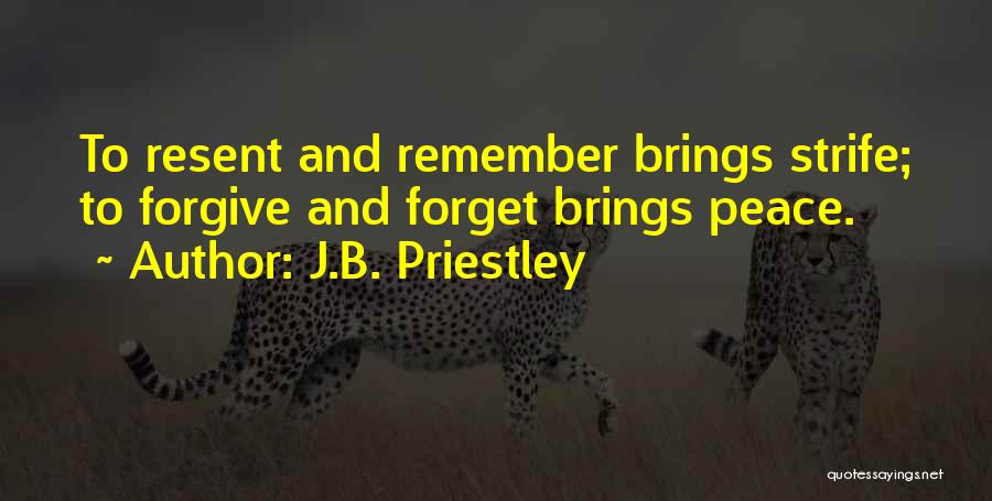 J.B. Priestley Quotes: To Resent And Remember Brings Strife; To Forgive And Forget Brings Peace.