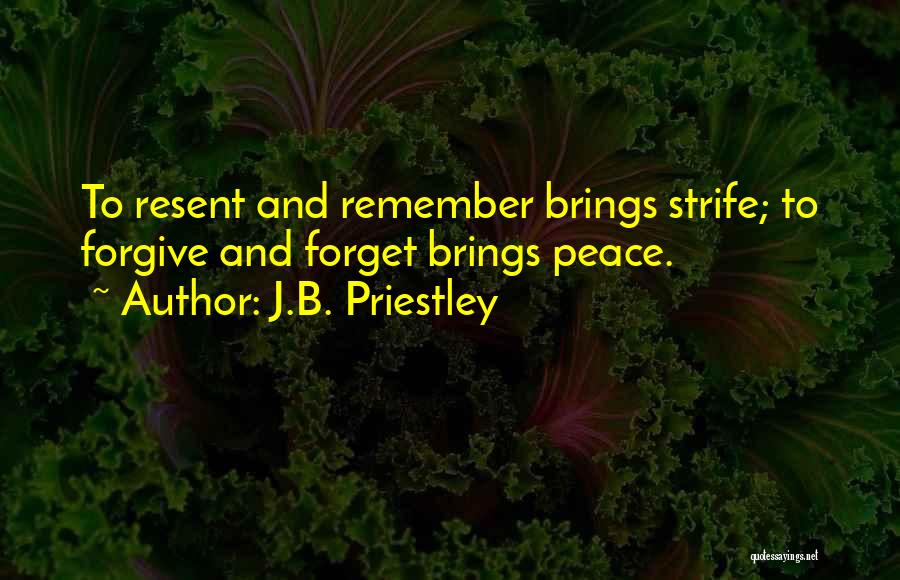 J.B. Priestley Quotes: To Resent And Remember Brings Strife; To Forgive And Forget Brings Peace.