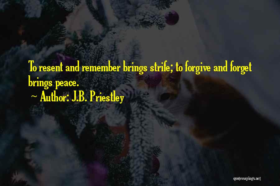 J.B. Priestley Quotes: To Resent And Remember Brings Strife; To Forgive And Forget Brings Peace.