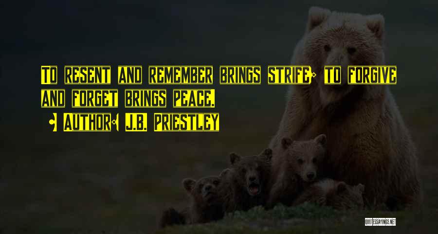 J.B. Priestley Quotes: To Resent And Remember Brings Strife; To Forgive And Forget Brings Peace.
