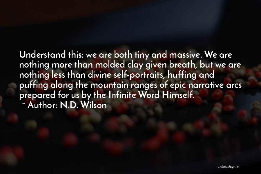 N.D. Wilson Quotes: Understand This: We Are Both Tiny And Massive. We Are Nothing More Than Molded Clay Given Breath, But We Are