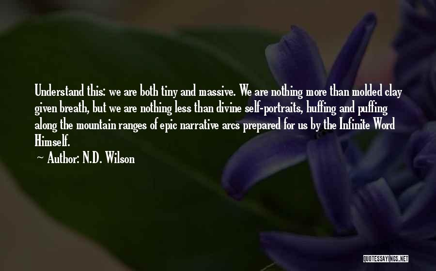 N.D. Wilson Quotes: Understand This: We Are Both Tiny And Massive. We Are Nothing More Than Molded Clay Given Breath, But We Are