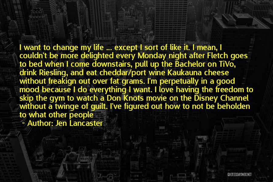 Jen Lancaster Quotes: I Want To Change My Life ... Except I Sort Of Like It. I Mean, I Couldn't Be More Delighted