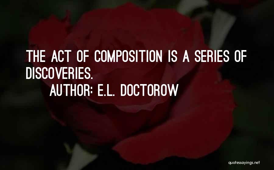 E.L. Doctorow Quotes: The Act Of Composition Is A Series Of Discoveries.