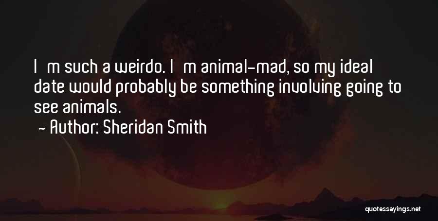 Sheridan Smith Quotes: I'm Such A Weirdo. I'm Animal-mad, So My Ideal Date Would Probably Be Something Involving Going To See Animals.
