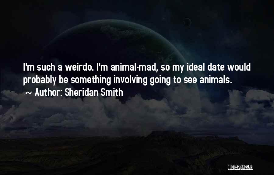 Sheridan Smith Quotes: I'm Such A Weirdo. I'm Animal-mad, So My Ideal Date Would Probably Be Something Involving Going To See Animals.