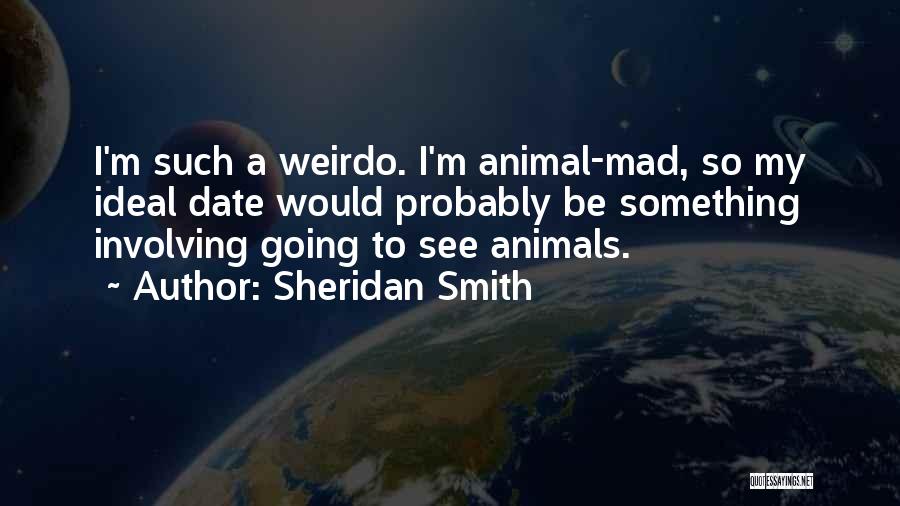 Sheridan Smith Quotes: I'm Such A Weirdo. I'm Animal-mad, So My Ideal Date Would Probably Be Something Involving Going To See Animals.