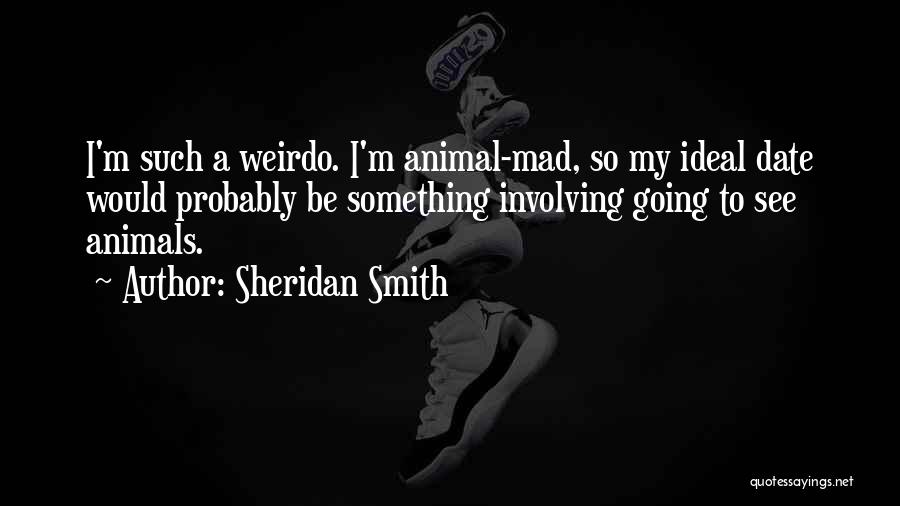 Sheridan Smith Quotes: I'm Such A Weirdo. I'm Animal-mad, So My Ideal Date Would Probably Be Something Involving Going To See Animals.