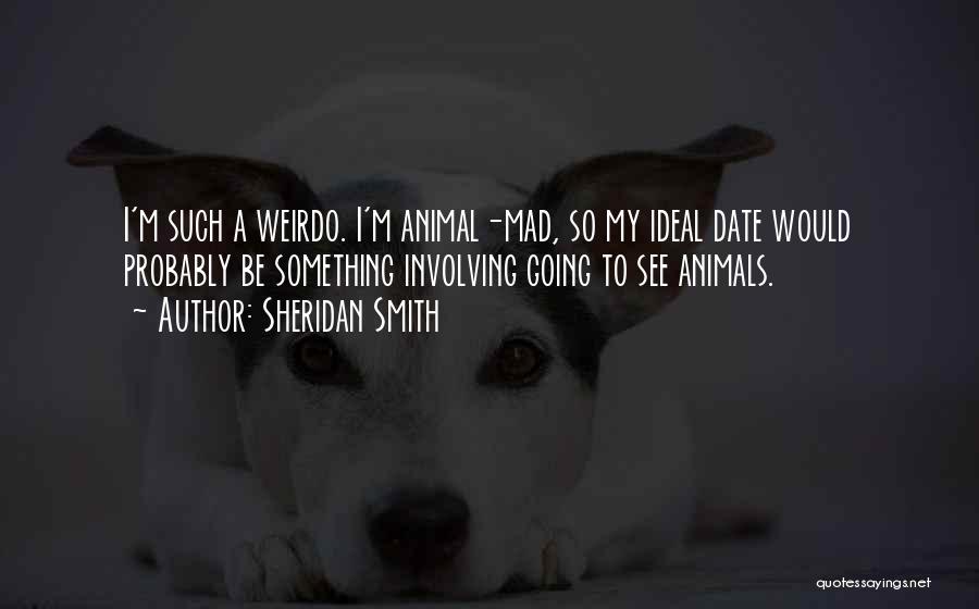 Sheridan Smith Quotes: I'm Such A Weirdo. I'm Animal-mad, So My Ideal Date Would Probably Be Something Involving Going To See Animals.