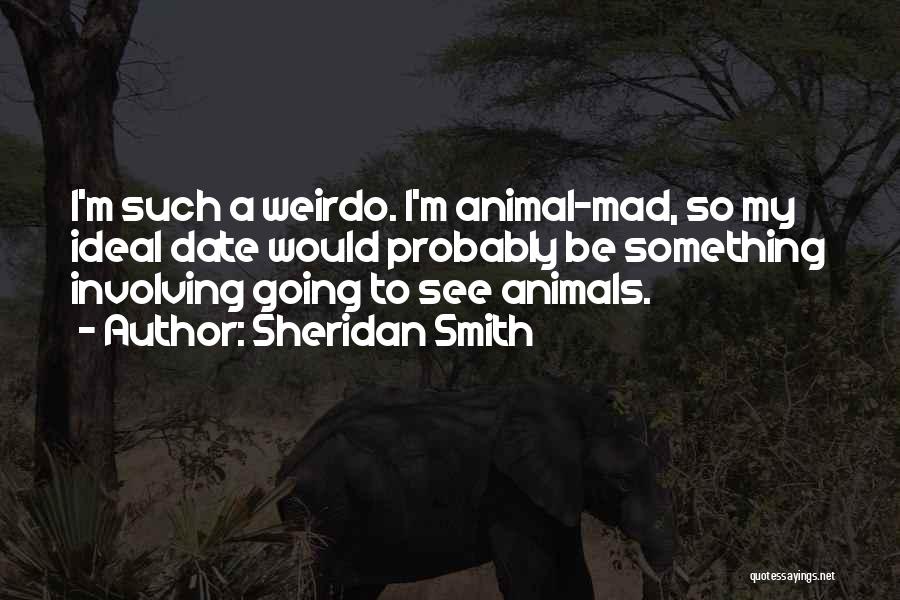 Sheridan Smith Quotes: I'm Such A Weirdo. I'm Animal-mad, So My Ideal Date Would Probably Be Something Involving Going To See Animals.