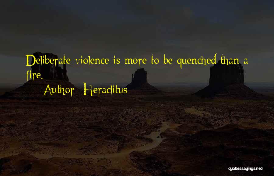 Heraclitus Quotes: Deliberate Violence Is More To Be Quenched Than A Fire.