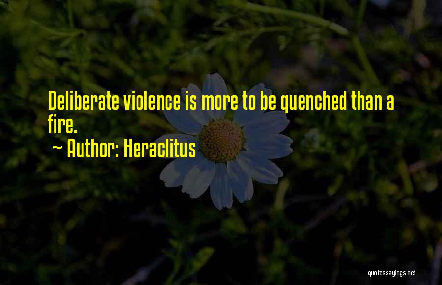 Heraclitus Quotes: Deliberate Violence Is More To Be Quenched Than A Fire.