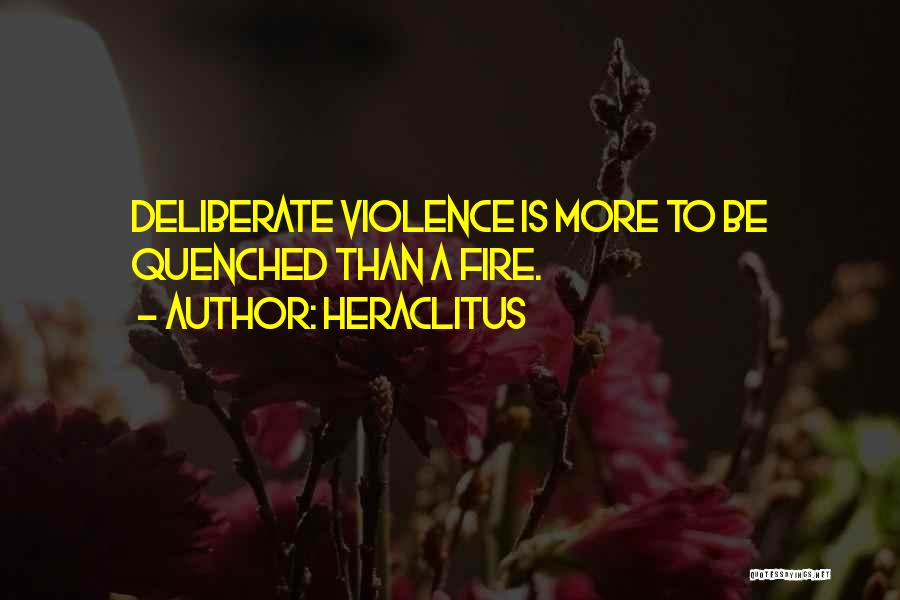 Heraclitus Quotes: Deliberate Violence Is More To Be Quenched Than A Fire.
