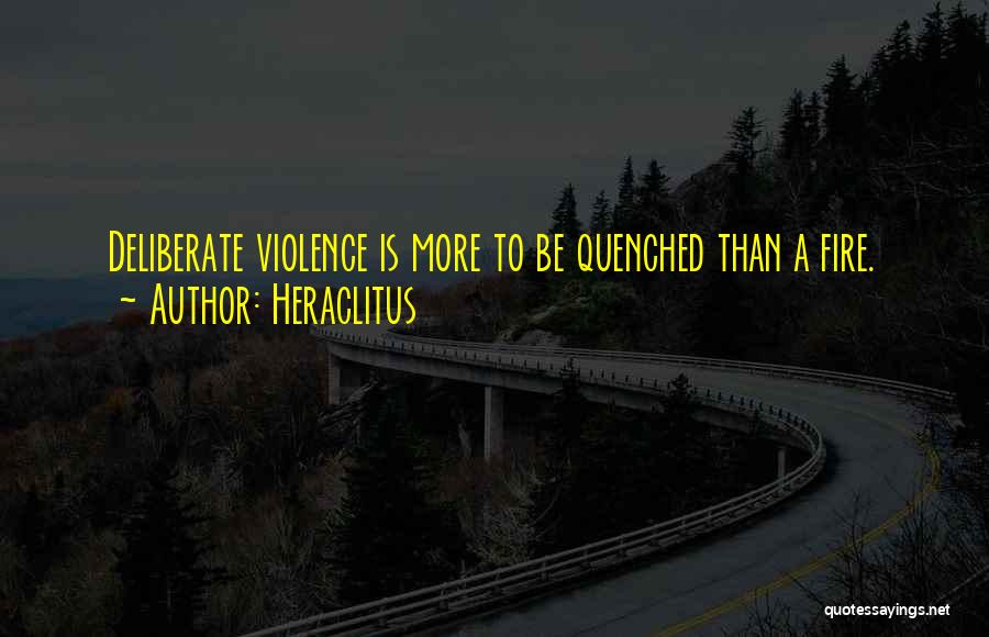 Heraclitus Quotes: Deliberate Violence Is More To Be Quenched Than A Fire.