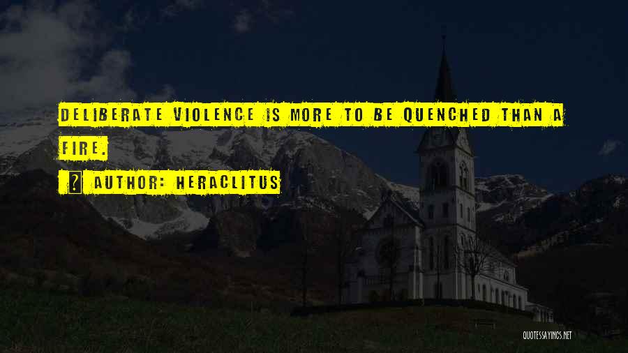 Heraclitus Quotes: Deliberate Violence Is More To Be Quenched Than A Fire.