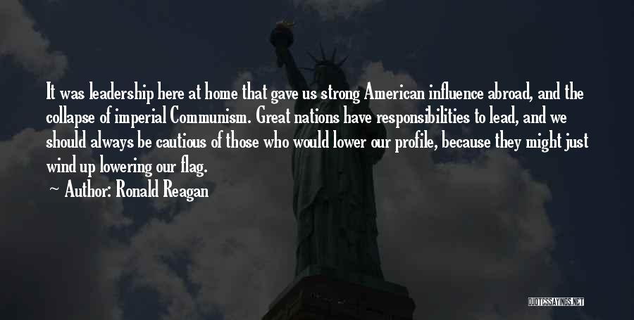 Ronald Reagan Quotes: It Was Leadership Here At Home That Gave Us Strong American Influence Abroad, And The Collapse Of Imperial Communism. Great