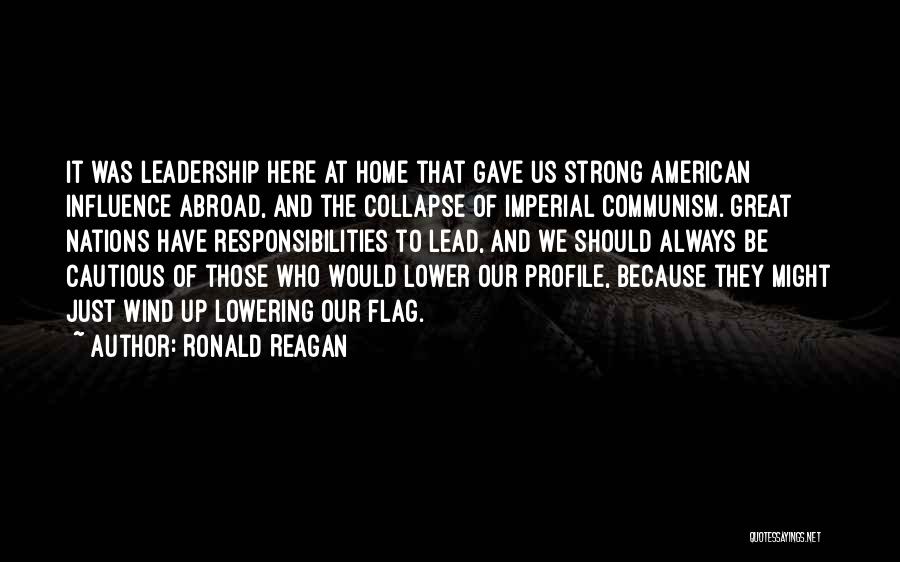 Ronald Reagan Quotes: It Was Leadership Here At Home That Gave Us Strong American Influence Abroad, And The Collapse Of Imperial Communism. Great