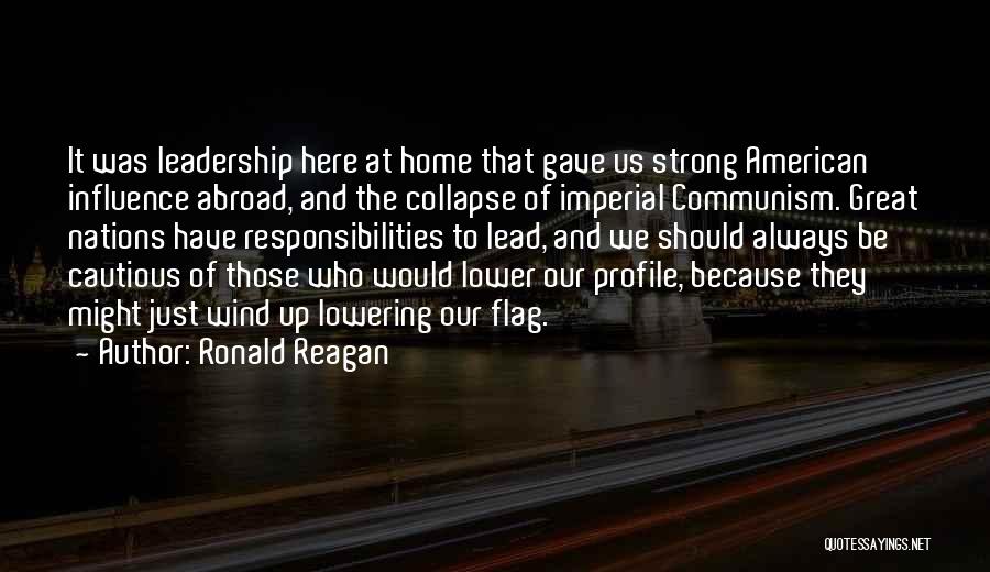 Ronald Reagan Quotes: It Was Leadership Here At Home That Gave Us Strong American Influence Abroad, And The Collapse Of Imperial Communism. Great