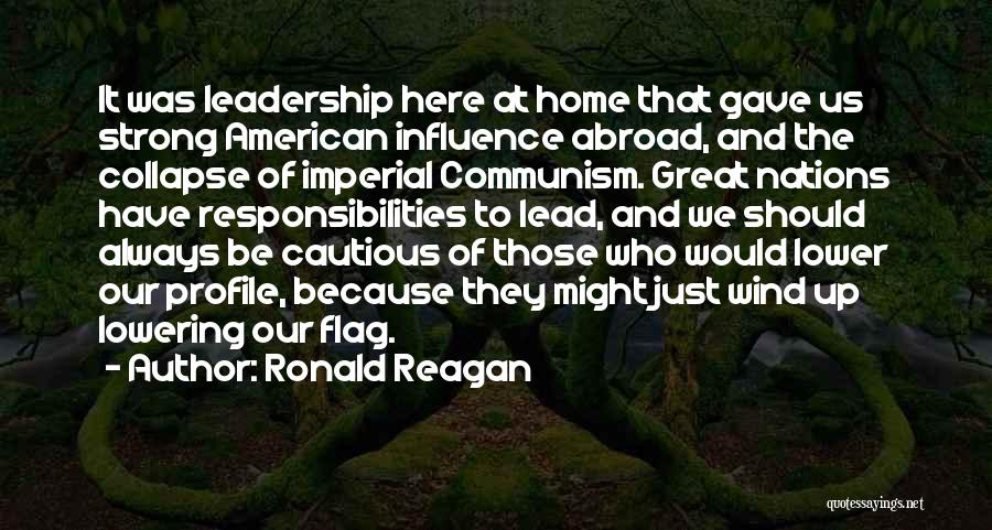 Ronald Reagan Quotes: It Was Leadership Here At Home That Gave Us Strong American Influence Abroad, And The Collapse Of Imperial Communism. Great