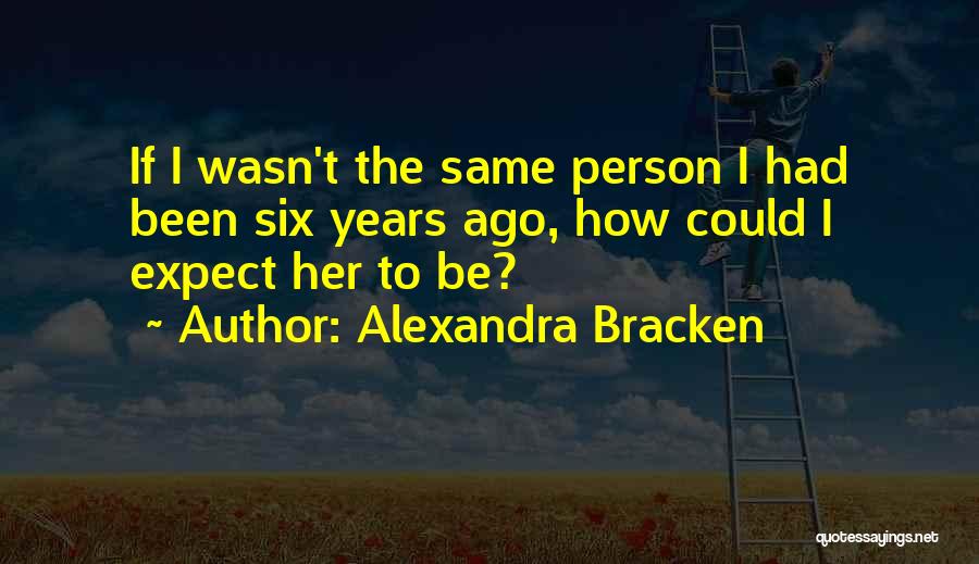 Alexandra Bracken Quotes: If I Wasn't The Same Person I Had Been Six Years Ago, How Could I Expect Her To Be?