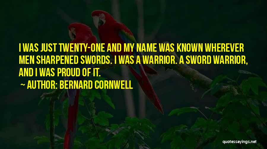 Bernard Cornwell Quotes: I Was Just Twenty-one And My Name Was Known Wherever Men Sharpened Swords. I Was A Warrior. A Sword Warrior,